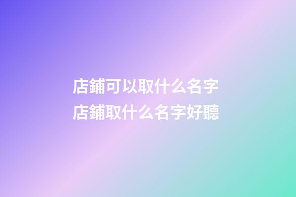 店鋪可以取什么名字 店鋪取什么名字好聽